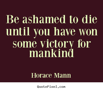 Inspirational quotes - Be ashamed to die until you have won some victory for mankind