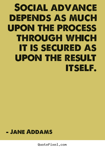 Inspirational quote - Social advance depends as much upon the process through which it is secured..