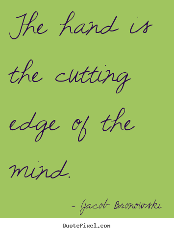 Jacob Bronowski picture quotes - The hand is the cutting edge of the mind. - Inspirational quote