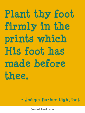 Plant thy foot firmly in the prints which.. Joseph Barber Lightfoot good inspirational quote