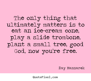 Ray Manzarek picture quotes - The only thing that ultimately matters is to eat an ice-cream.. - Inspirational sayings