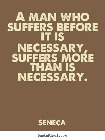 A man who suffers before it is necessary, suffers more than.. Seneca  inspirational quote