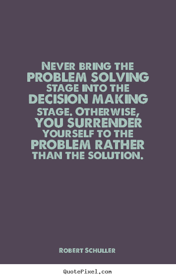 Create graphic picture quotes about inspirational - Never bring the problem solving stage into the decision making..