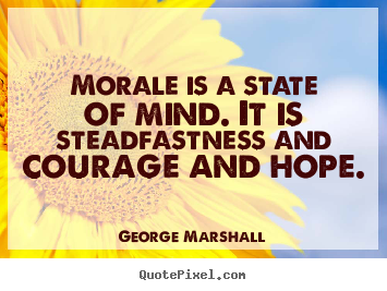 Morale is a state of mind. it is steadfastness and.. George Marshall good inspirational sayings