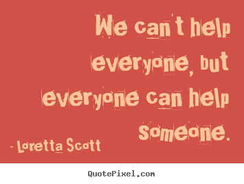 We can't help everyone, but everyone can help someone. Loretta Scott good inspirational quotes
