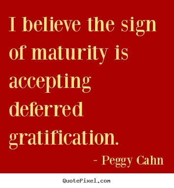 Peggy Cahn picture quotes - I believe the sign of maturity is accepting deferred gratification. - Inspirational quote