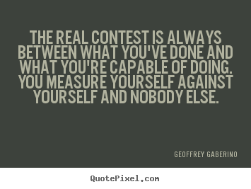 The real contest is always between what you've done and what you're.. Geoffrey Gaberino  inspirational sayings
