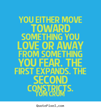 Tom Crum picture quotes - You either move toward something you love.. - Inspirational quotes