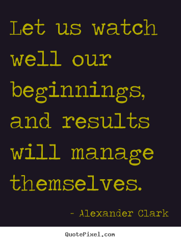 Inspirational sayings - Let us watch well our beginnings, and results will manage themselves.