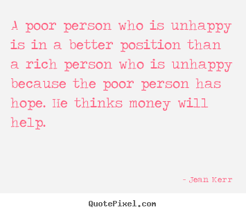 A poor person who is unhappy is in a better position than a rich person.. Jean Kerr good inspirational quotes