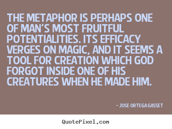 The metaphor is perhaps one of man's most fruitful potentialities... Jose Ortega Gasset top inspirational quotes