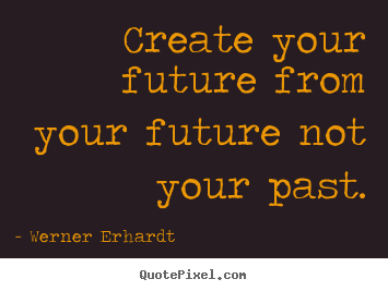 Quote about inspirational - Create your future from your future not your past.
