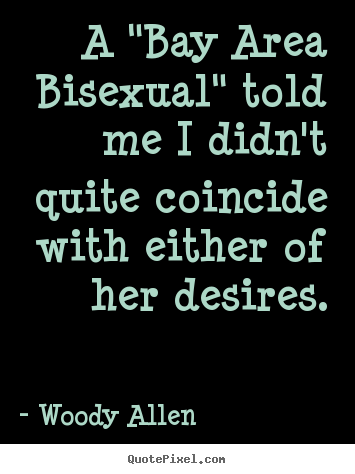 A "bay area bisexual" told me i didn't quite coincide.. Woody Allen top inspirational quotes
