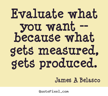 Evaluate what you want -- because what gets measured,.. James A Belasco famous inspirational quotes