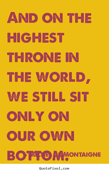 Sayings about inspirational - And on the highest throne in the world, we still sit only on our own..