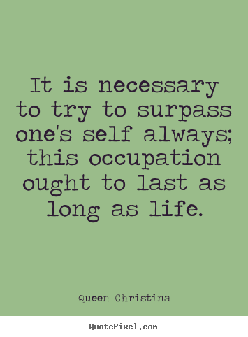 It is necessary to try to surpass one's self always; this occupation ought.. Queen Christina best inspirational quote