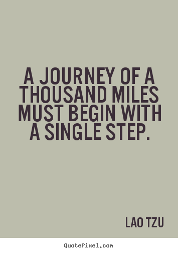 A journey of a thousand miles must begin with a single.. Lao Tzu good inspirational quotes