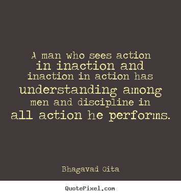 A man who sees action in inaction and inaction.. Bhagavad Gita greatest inspirational quotes