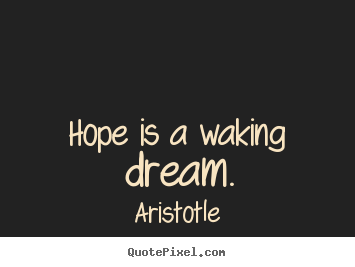 Hope is a waking dream. Aristotle good inspirational quotes