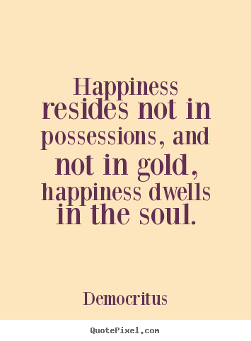 Happiness resides not in possessions, and not in.. Democritus  inspirational quotes