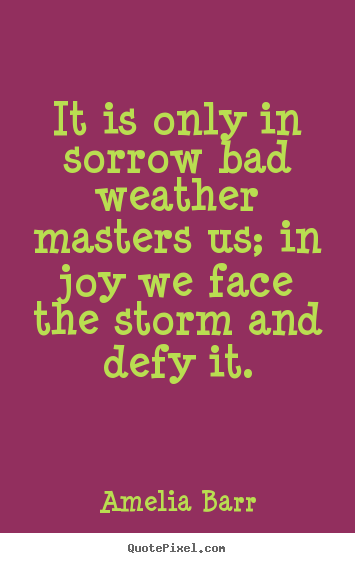 It is only in sorrow bad weather masters.. Amelia Barr best inspirational quote