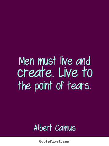 Make custom picture quotes about inspirational - Men must live and create. live to the point of tears.