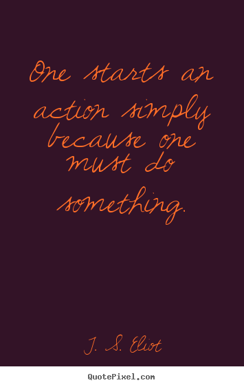 Inspirational sayings - One starts an action simply because one must do something.