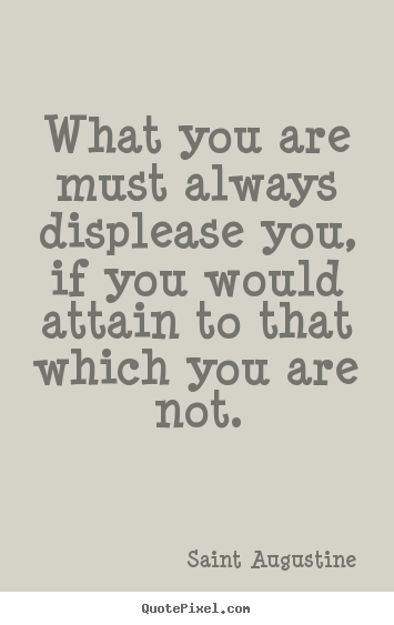 Saint Augustine picture quotes - What you are must always displease you, if you would attain.. - Inspirational quotes