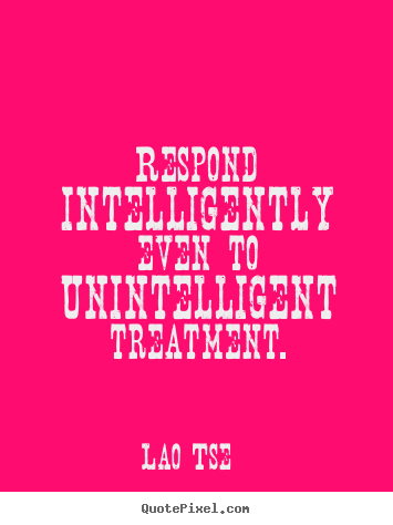 Quotes about inspirational - Respond intelligently even to unintelligent treatment.