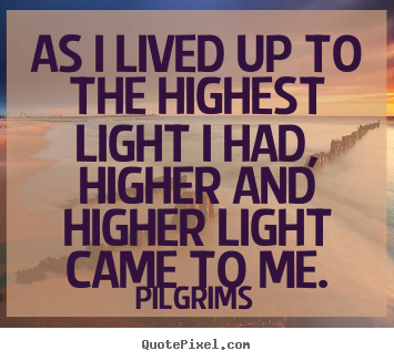 Pilgrims photo quotes - As i lived up to the highest light i had, higher and higher.. - Inspirational quotes
