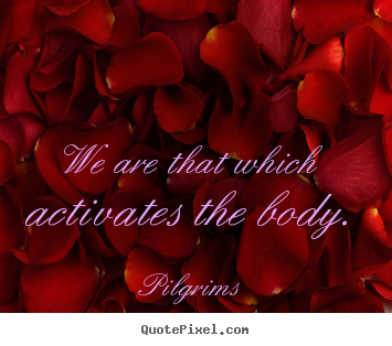Inspirational quotes - We are that which activates the body.