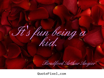 It's fun being a kid. Bradford Arthur Angier best inspirational quotes