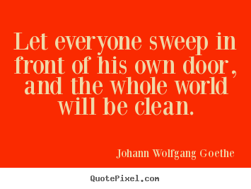 Let everyone sweep in front of his own door, and the whole world will.. Johann Wolfgang Goethe great inspirational quotes