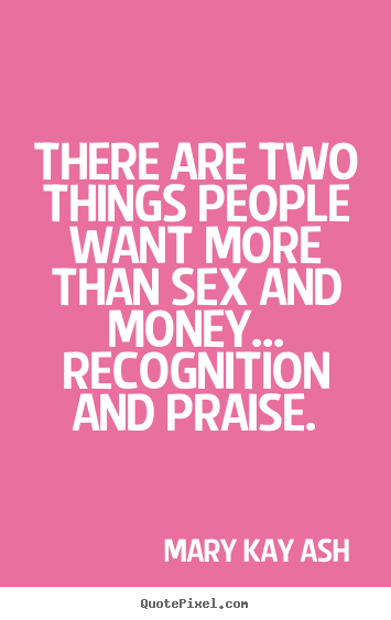 Inspirational quote - There are two things people want more than sex and money... recognition..