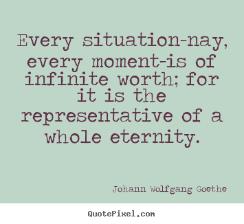 Inspirational quotes - Every situation-nay, every moment-is of infinite worth;..