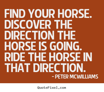 Peter Mcwilliams pictures sayings - Find your horse. discover the direction the horse is going... - Inspirational quotes