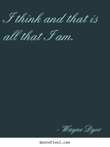 I think and that is all that i am. Wayne Dyer top inspirational quote