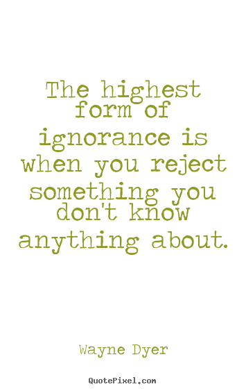 Wayne Dyer picture quotes - The highest form of ignorance is when you reject.. - Inspirational quotes