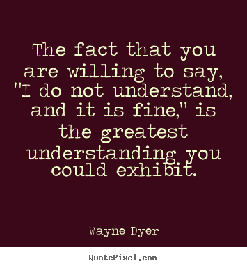 Wayne Dyer picture quotes - The fact that you are willing to say, "i do not.. - Inspirational quotes