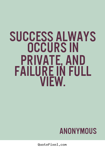 Success always occurs in private, and failure.. Anonymous greatest inspirational quote