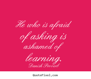 Sayings about inspirational - He who is afraid of asking is ashamed of..