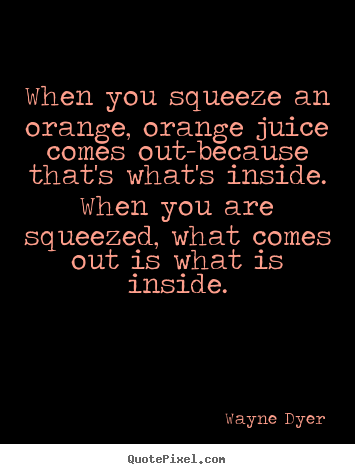 Quotes about inspirational - When you squeeze an orange, orange juice comes out-because that's what's..