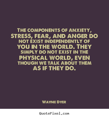 The components of anxiety, stress, fear, and anger do.. Wayne Dyer best inspirational quotes