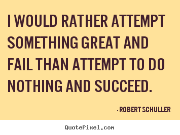 Inspirational quotes - I would rather attempt something great and fail than attempt..