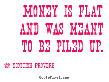 Quotes about inspirational - Money is flat and was meant to be piled up.