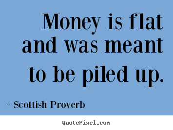 Scottish Proverb photo quote - Money is flat and was meant to be piled up. - Inspirational quote