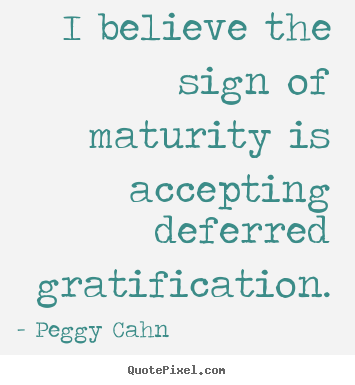 I believe the sign of maturity is accepting deferred.. Peggy Cahn famous inspirational quotes