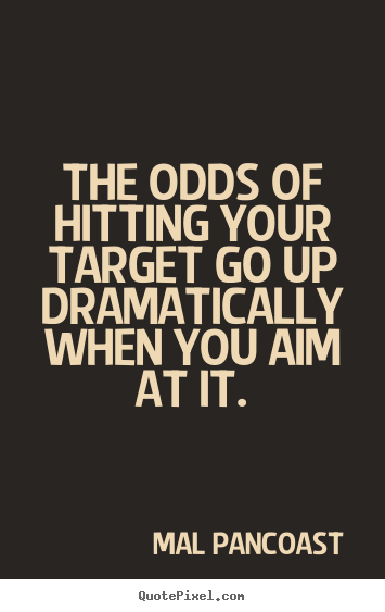 The odds of hitting your target go up dramatically when you aim.. Mal Pancoast top inspirational quotes
