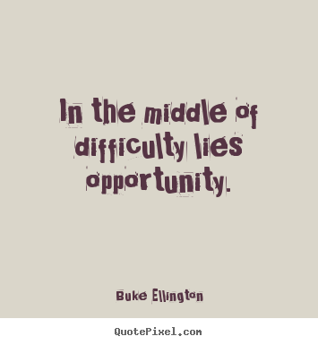 In the middle of difficulty lies opportunity. Buke Ellington  inspirational quote