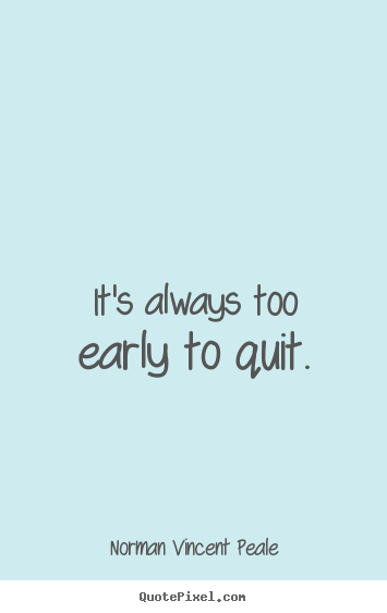 It's always too early to quit. Norman Vincent Peale  inspirational quotes